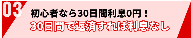 初心者なら30日間利息0円！ 30日間で返済すれば利息なし