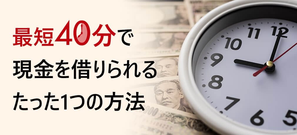 最短40分で現金を借りられるたった1つの方法